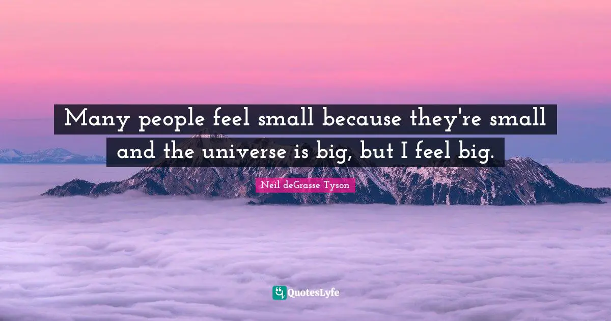 Many people feel small because they're small and the universe is big, but I feel big.