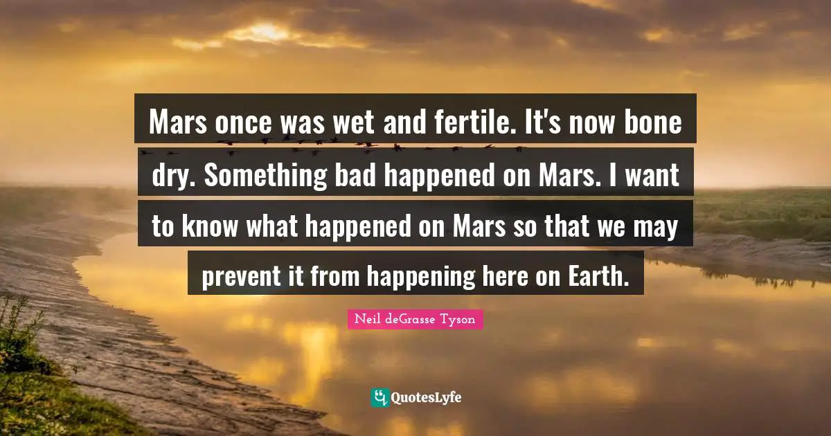 Mars once was wet and fertile. It's now bone dry. Something bad happened on Mars. I want to know what happened on Mars so that we may prevent it from happening here on Earth.