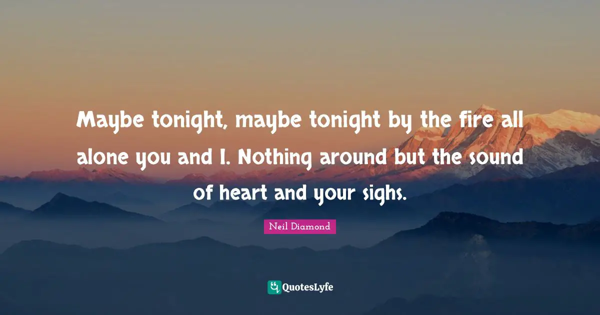 Neil Diamond Quotes: "Maybe tonight, maybe tonight by the fire all alone you and I. Nothing around but the sound of heart and your sighs."