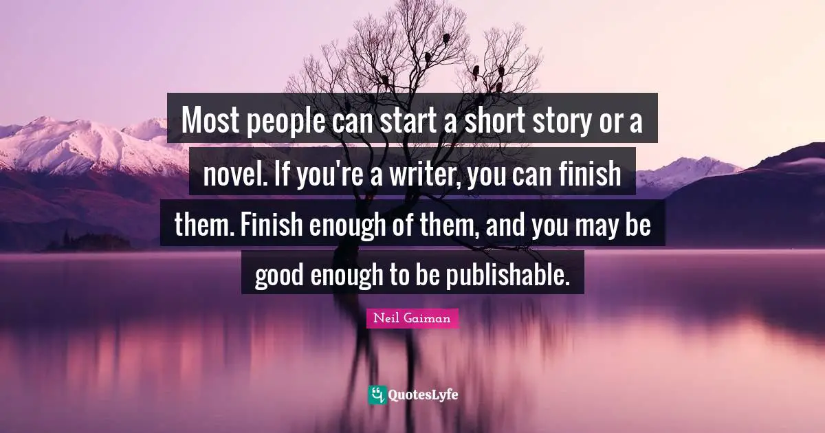 Most people can start a short story or a novel. If you're a writer, you can finish them. Finish enough of them, and you may be good enough to be publishable.