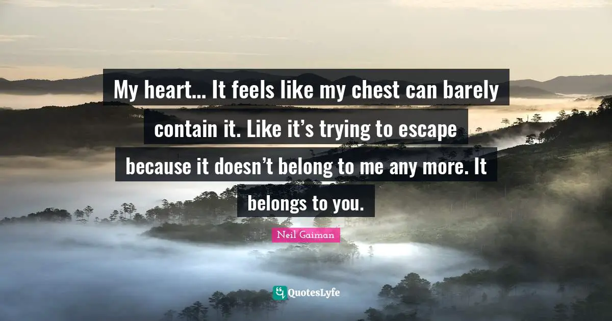 My heart… It feels like my chest can barely contain it. Like it’s trying to escape because it doesn’t belong to me any more. It belongs to you.