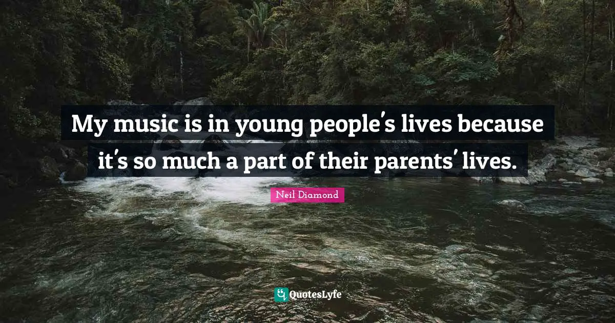 Neil Diamond Quotes: "My music is in young people's lives because it's so much a part of their parents' lives."