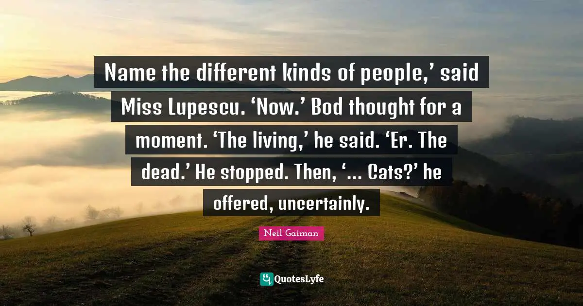 Name the different kinds of people,’ said Miss Lupescu. ‘Now.’ Bod thought for a moment. ‘The living,’ he said. ‘Er. The dead.’ He stopped. Then, ‘... Cats?’ he offered, uncertainly.