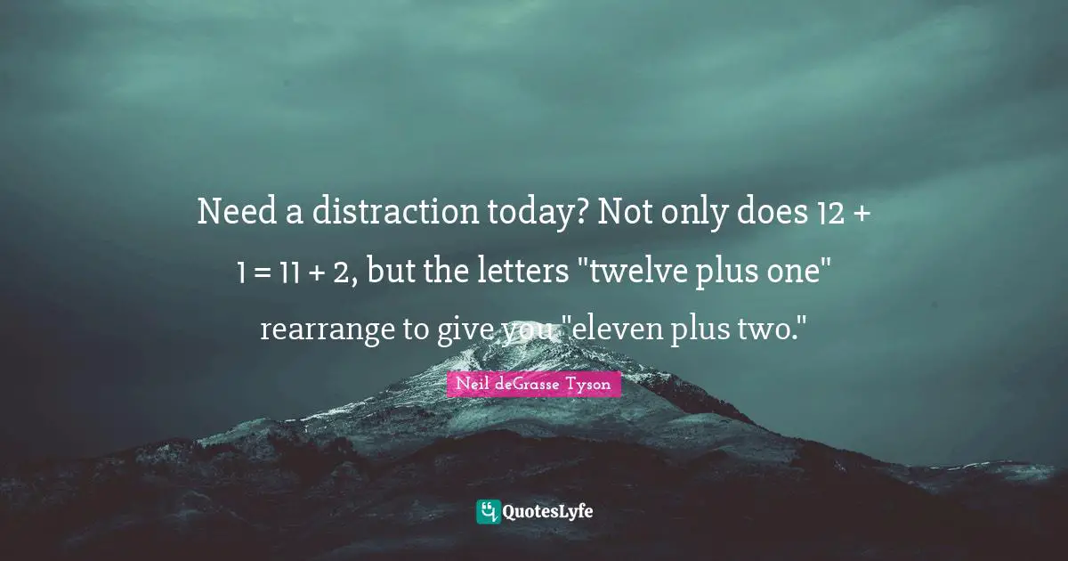 Letters Quotes: "Need a distraction today? Not only does 12 + 1 = 11 + 2, but the letters "twelve plus one" rearrange to give you "eleven plus two.""