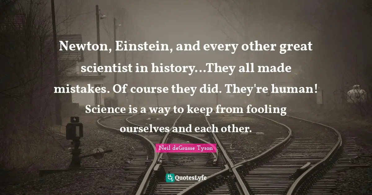 Newton, Einstein, and every other great scientist in history...They all made mistakes. Of course they did. They're human! Science is a way to keep from fooling ourselves and each other.
