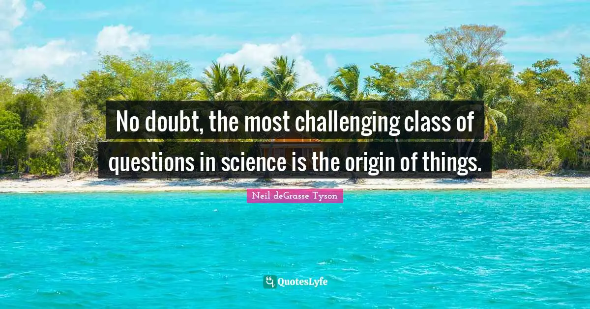 No doubt, the most challenging class of questions in science is the origin of things.