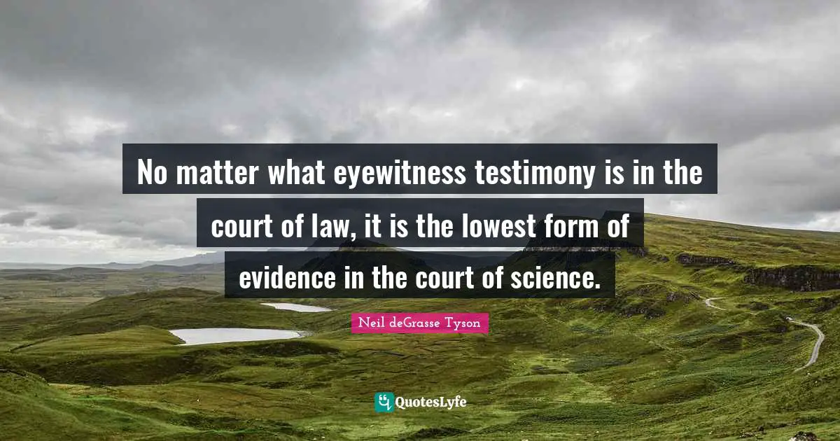 No matter what eyewitness testimony is in the court of law, it is the lowest form of evidence in the court of science.