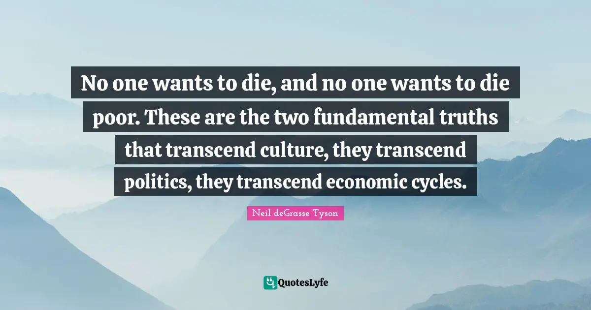 No one wants to die, and no one wants to die poor. These are the two fundamental truths that transcend culture, they transcend politics, they transcend economic cycles.