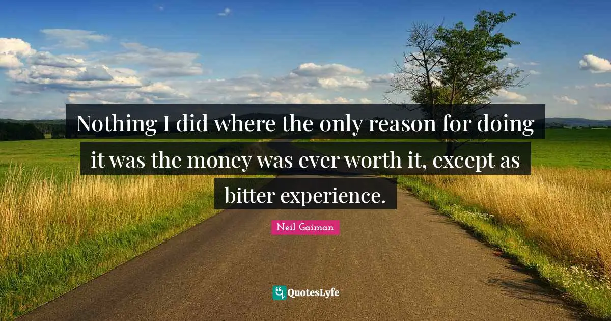 Nothing I did where the only reason for doing it was the money was ever worth it, except as bitter experience.