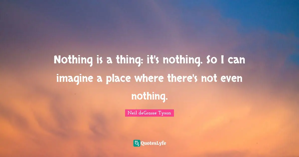 Nothing is a thing: it's nothing. So I can imagine a place where there's not even nothing.