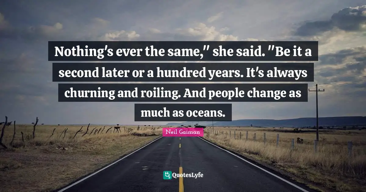 Nothing's ever the same," she said. "Be it a second later or a hundred years. It's always churning and roiling. And people change as much as oceans.