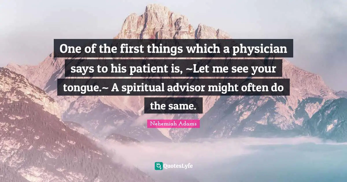 Physicians Quotes: "One of the first things which a physician says to his patient is, ~Let me see your tongue.~ A spiritual advisor might often do the same."