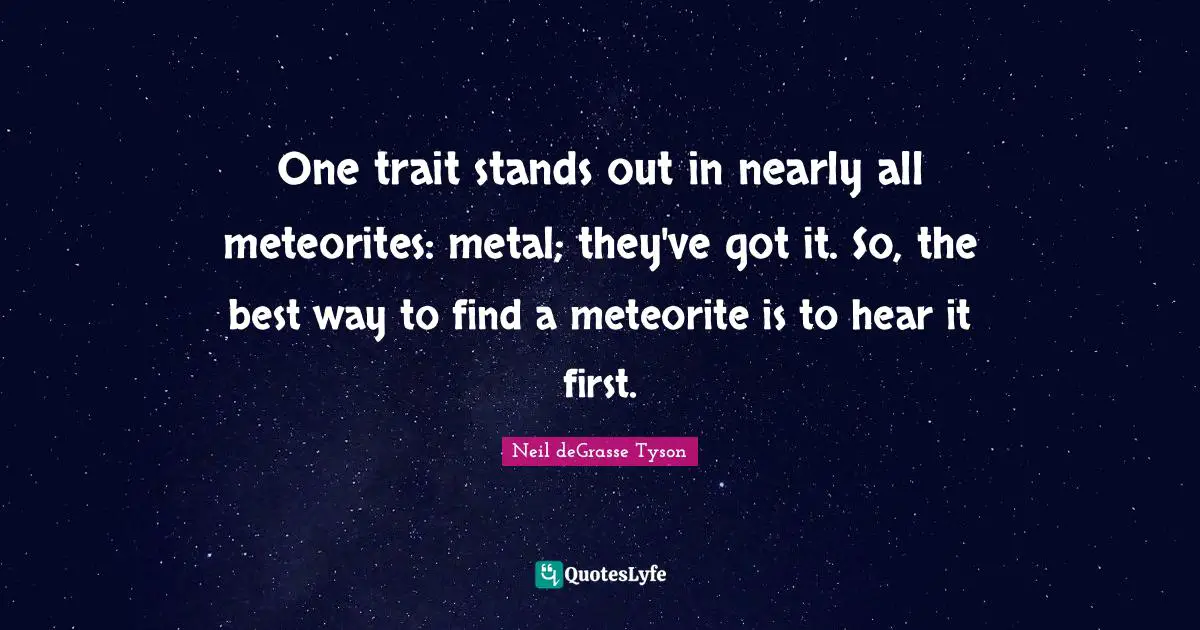 One trait stands out in nearly all meteorites: metal; they've got it. So, the best way to find a meteorite is to hear it first.