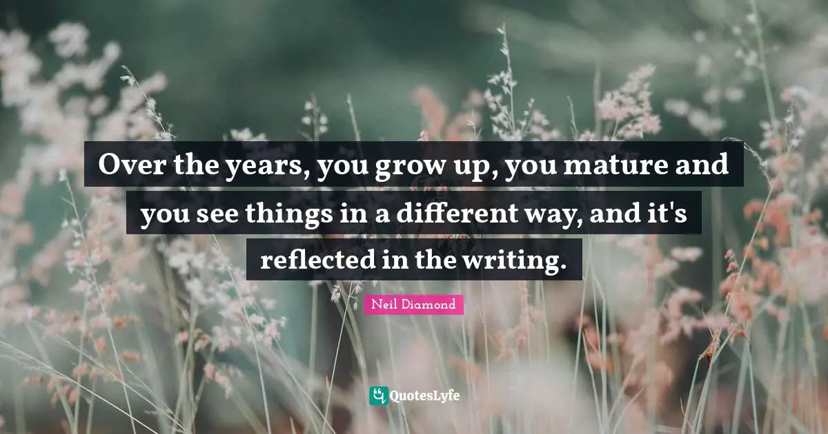 Neil Diamond Quotes: "Over the years, you grow up, you mature and you see things in a different way, and it's reflected in the writing."