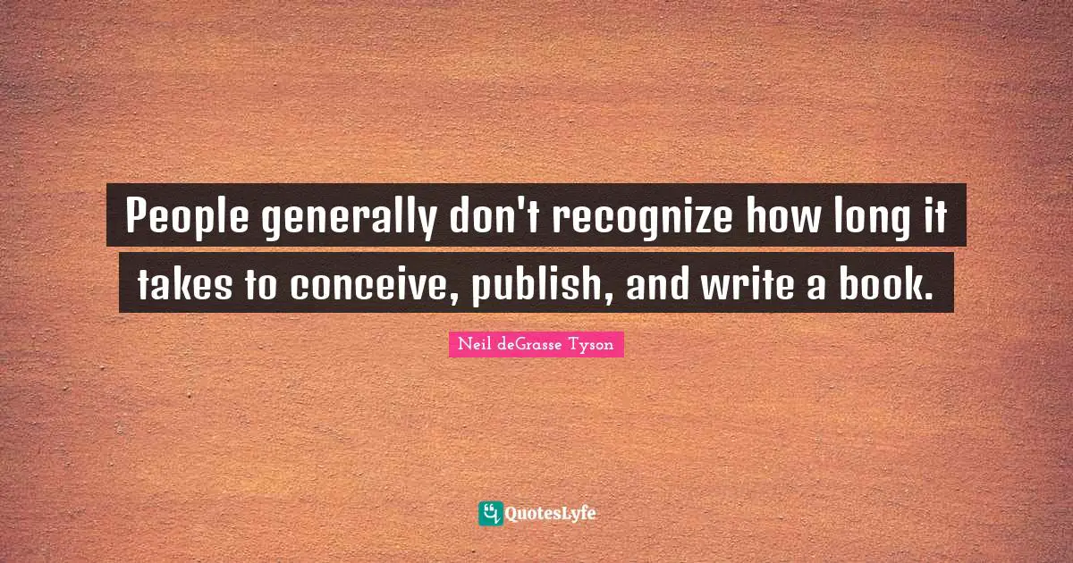 People generally don't recognize how long it takes to conceive, publish, and write a book.