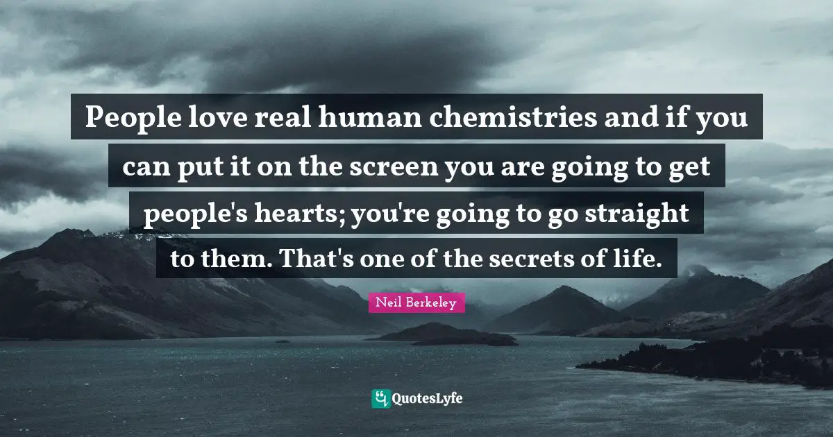 People love real human chemistries and if you can put it on the screen you are going to get people's hearts; you're going to go straight to them. That's one of the secrets of life.