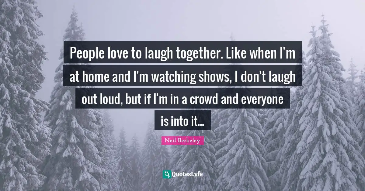 Laugh Out Loud Quotes: "People love to laugh together. Like when I'm at home and I'm watching shows, I don't laugh out loud, but if I'm in a crowd and everyone is into it..."
