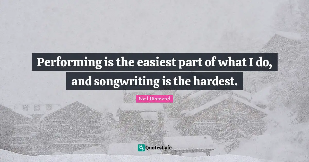 Performing is the easiest part of what I do, and songwriting is the hardest.