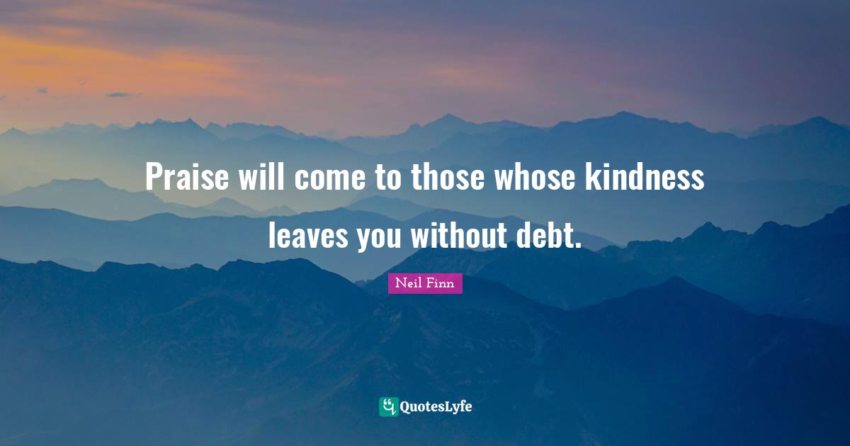 Praise will come to those whose kindness leaves you without debt.