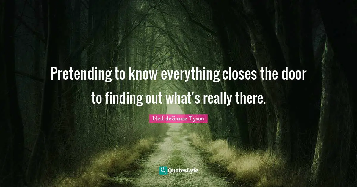 Pretending to know everything closes the door to finding out what's really there.