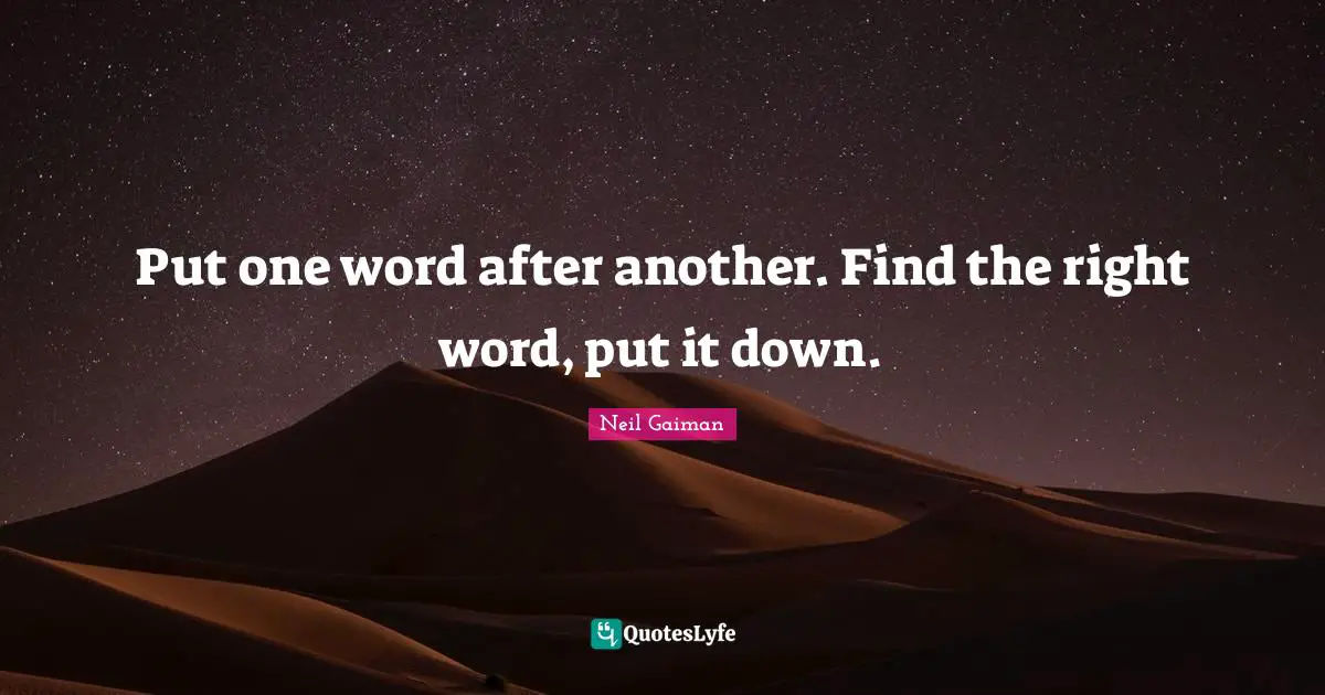 Put one word after another. Find the right word, put it down.