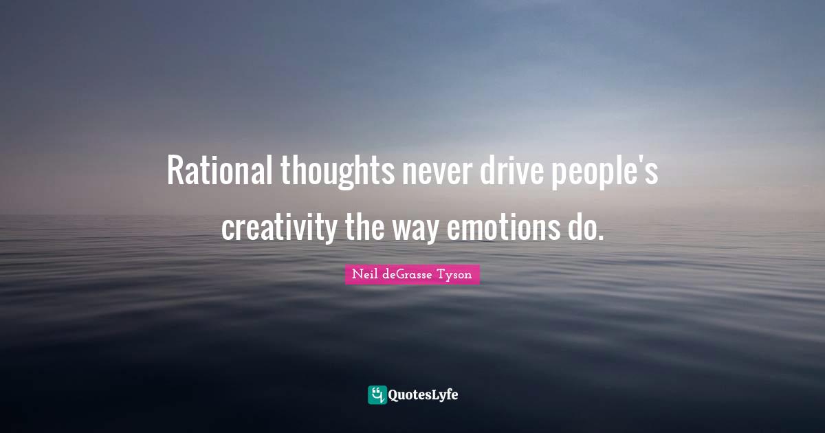 Rational thoughts never drive people's creativity the way emotions do.