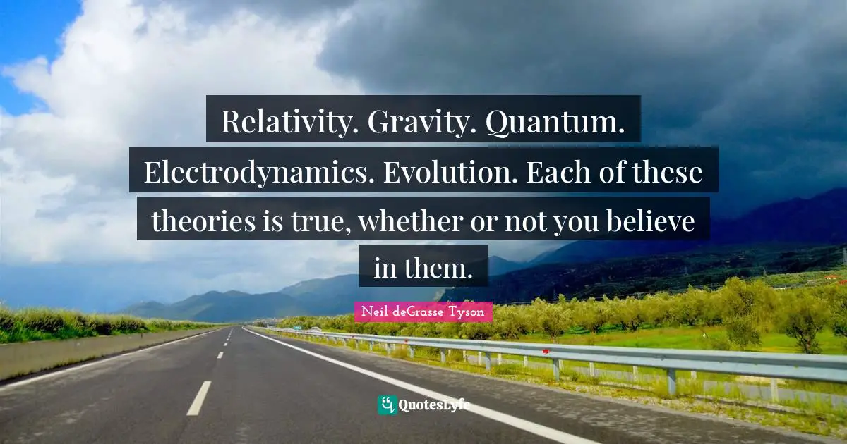 Relativity. Gravity. Quantum. Electrodynamics. Evolution. Each of these theories is true, whether or not you believe in them.