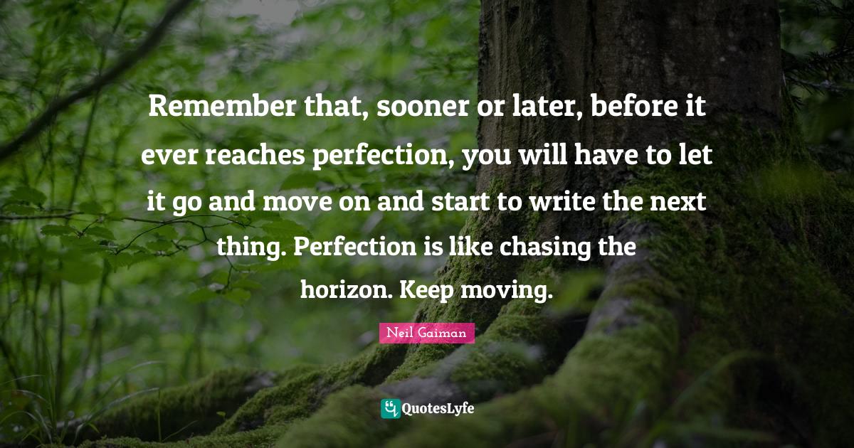 Keep Moving Quotes: "Remember that, sooner or later, before it ever reaches perfection, you will have to let it go and move on and start to write the next thing. Perfection is like chasing the horizon. Keep moving."