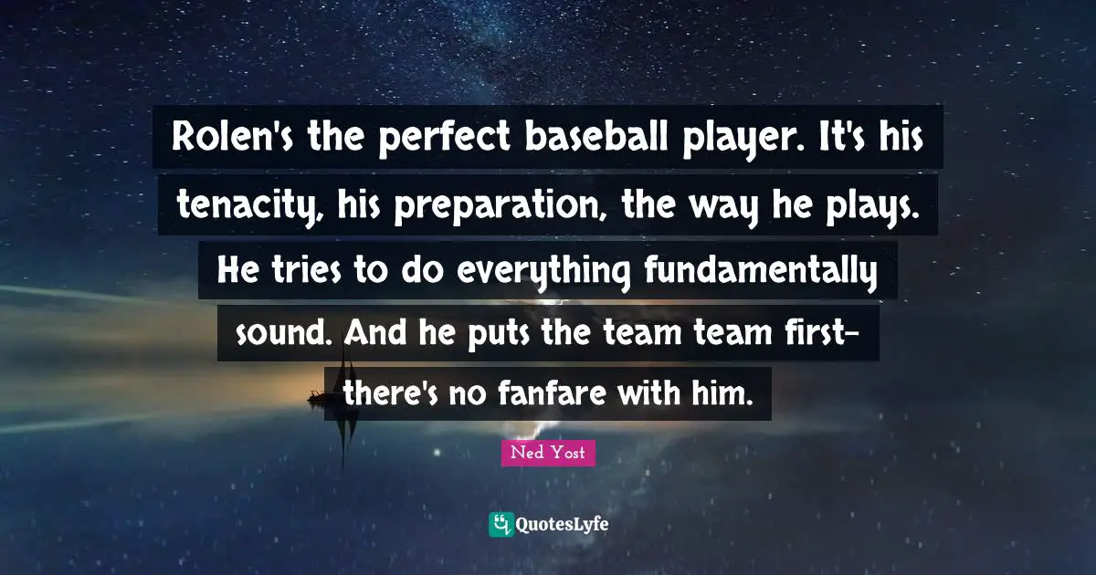 Rolen's the perfect baseball player. It's his tenacity, his preparation, the way he plays. He tries to do everything fundamentally sound. And he puts the team team first-there's no fanfare with him.