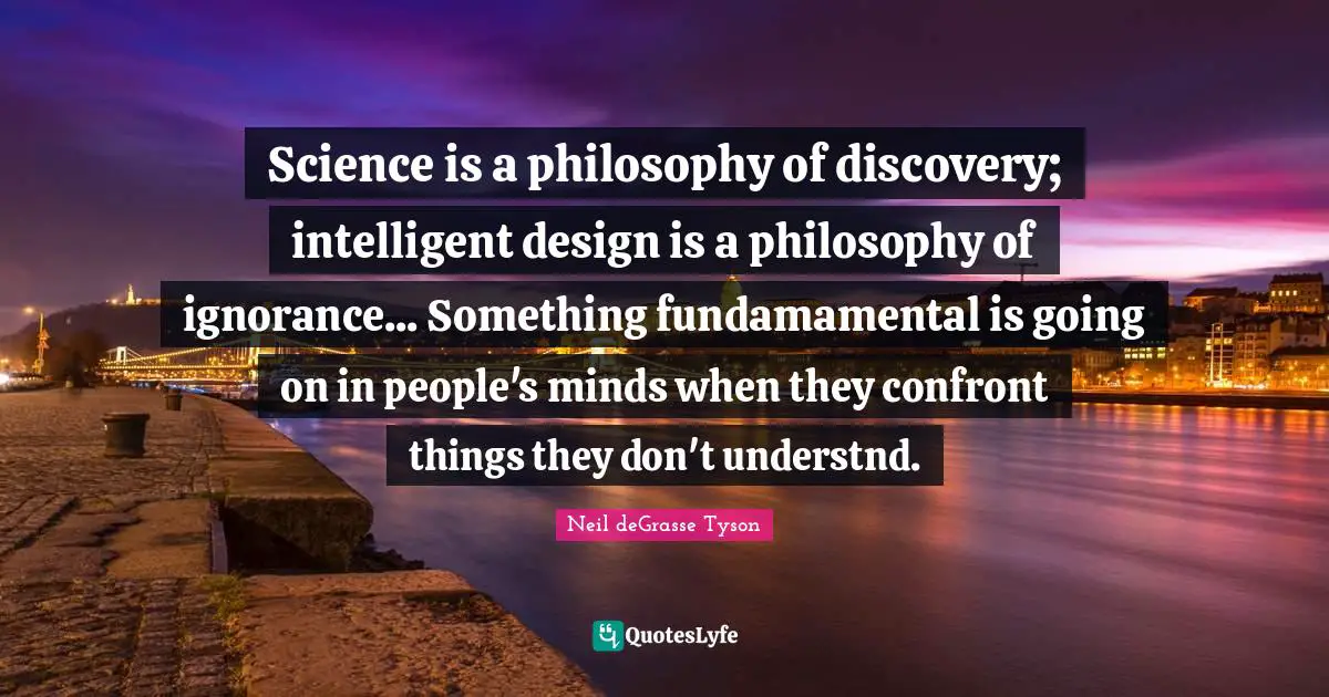 Science is a philosophy of discovery; intelligent design is a philosophy of ignorance... Something fundamamental is going on in people's minds when they confront things they don't understnd.