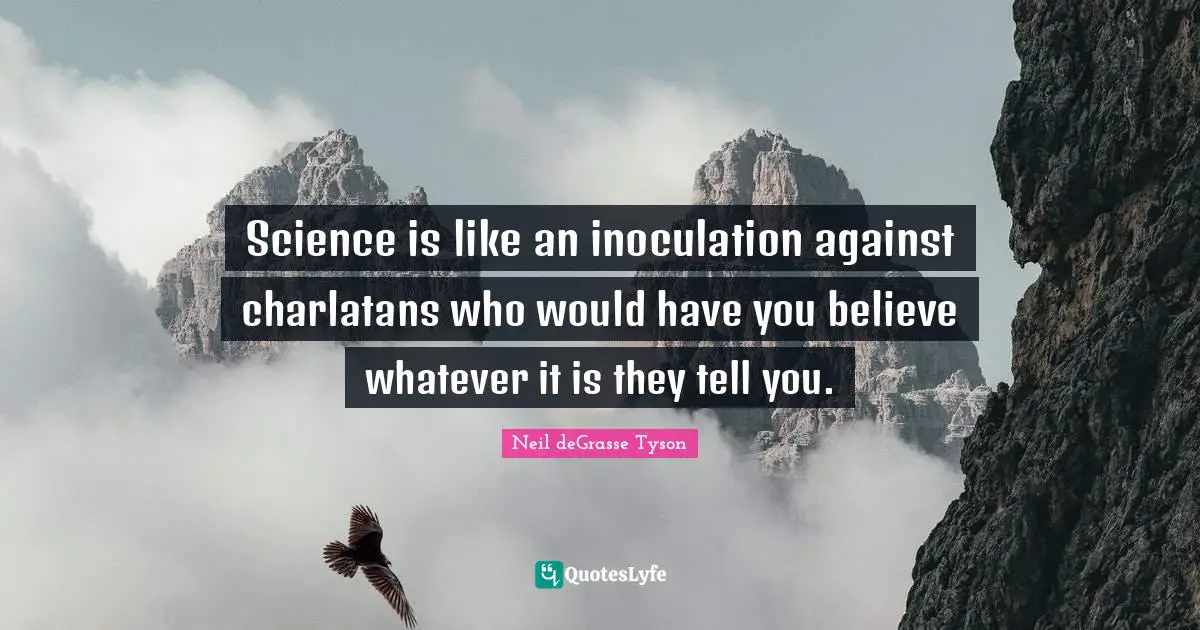 Science is like an inoculation against charlatans who would have you believe whatever it is they tell you.