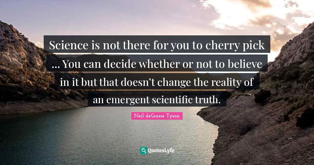 Science is not there for you to cherry pick ... You can decide whether or not to believe in it but that doesn’t change the reality of an emergent scientific truth.