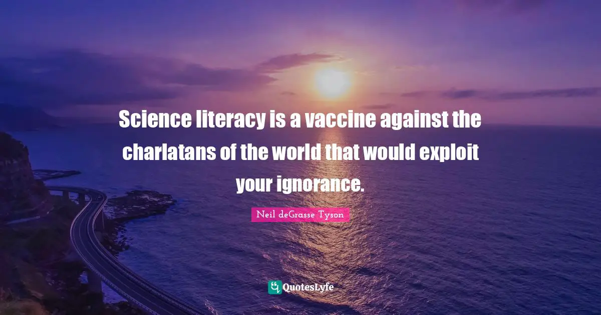 Science literacy is a vaccine against the charlatans of the world that would exploit your ignorance.