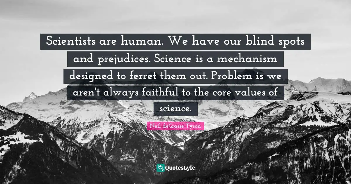 Scientists are human. We have our blind spots and prejudices. Science is a mechanism designed to ferret them out. Problem is we aren't always faithful to the core values of science.