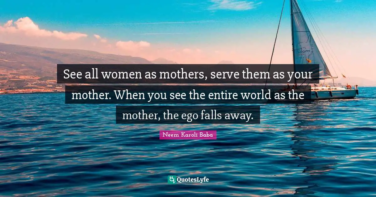 Mother Quotes: "See all women as mothers, serve them as your mother. When you see the entire world as the mother, the ego falls away."