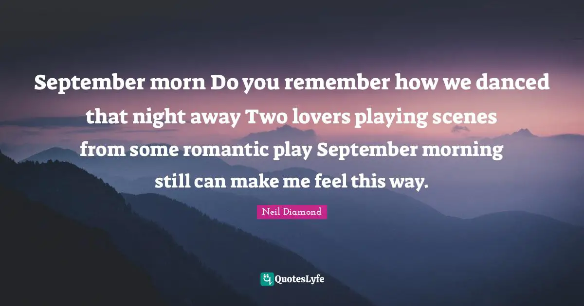 Neil Diamond Quotes: "September morn Do you remember how we danced that night away Two lovers playing scenes from some romantic play September morning still can make me feel this way."