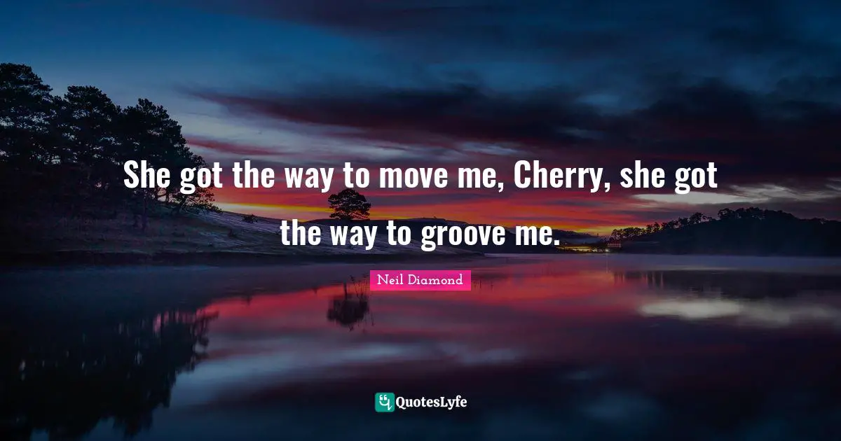 She got the way to move me, Cherry, she got the way to groove me.