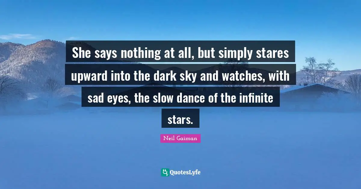 She says nothing at all, but simply stares upward into the dark sky and watches, with sad eyes, the slow dance of the infinite stars.