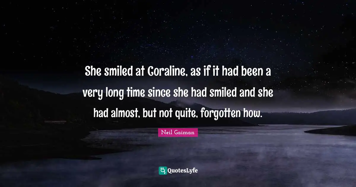 She smiled at Coraline, as if it had been a very long time since she had smiled and she had almost, but not quite, forgotten how.