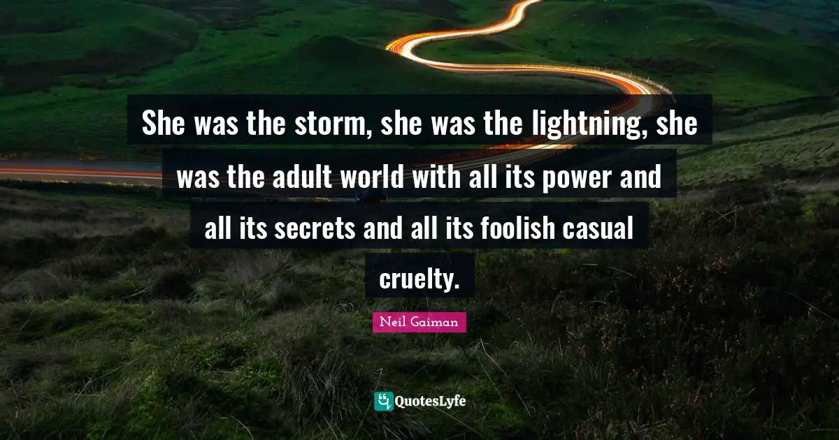 She was the storm, she was the lightning, she was the adult world with all its power and all its secrets and all its foolish casual cruelty.