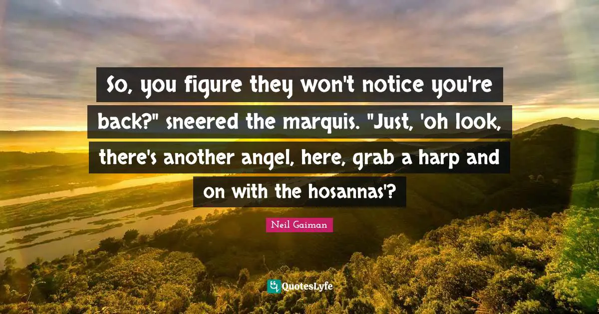 So, you figure they won't notice you're back?" sneered the marquis. "Just, 'oh look, there's another angel, here, grab a harp and on with the hosannas'?