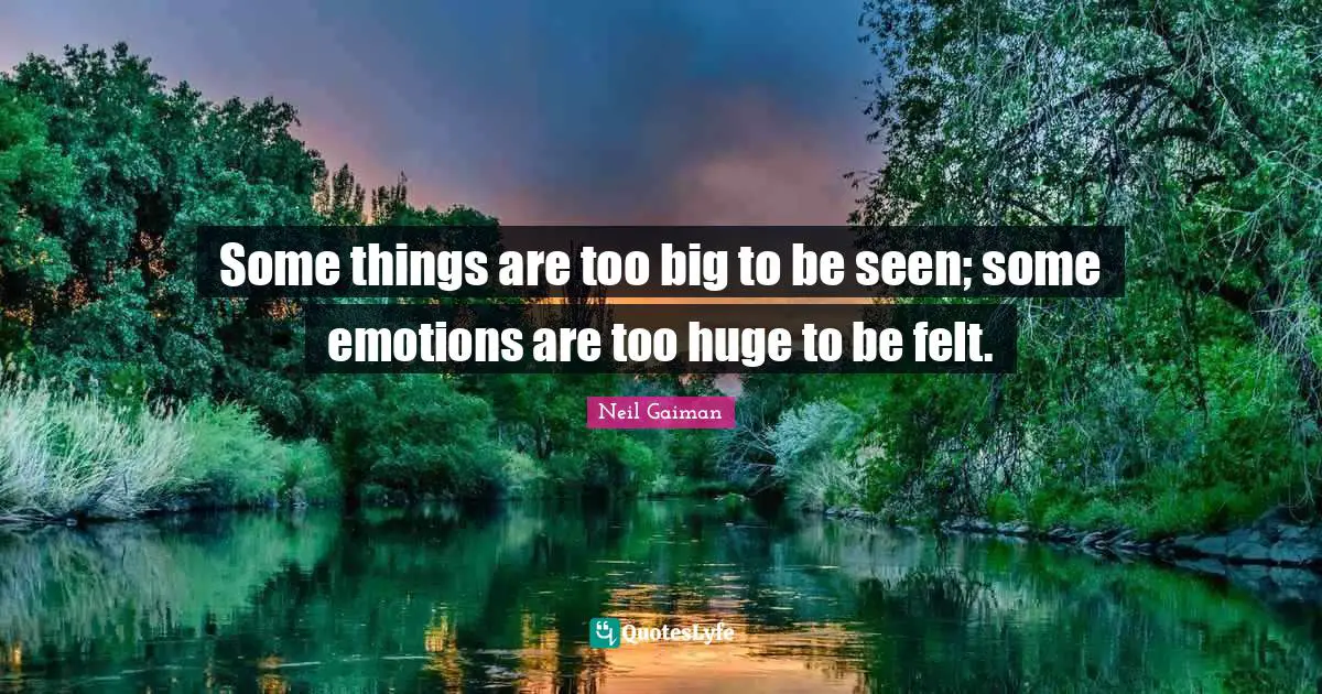 Some things are too big to be seen; some emotions are too huge to be felt.