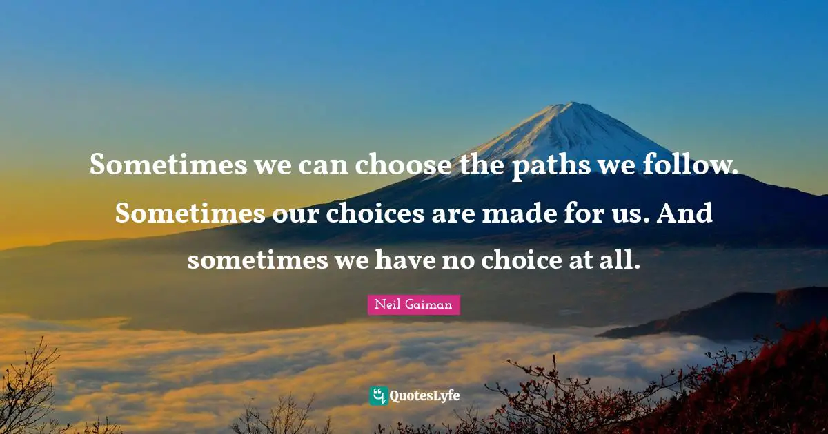 Our Choices Quotes: "Sometimes we can choose the paths we follow. Sometimes our choices are made for us. And sometimes we have no choice at all."
