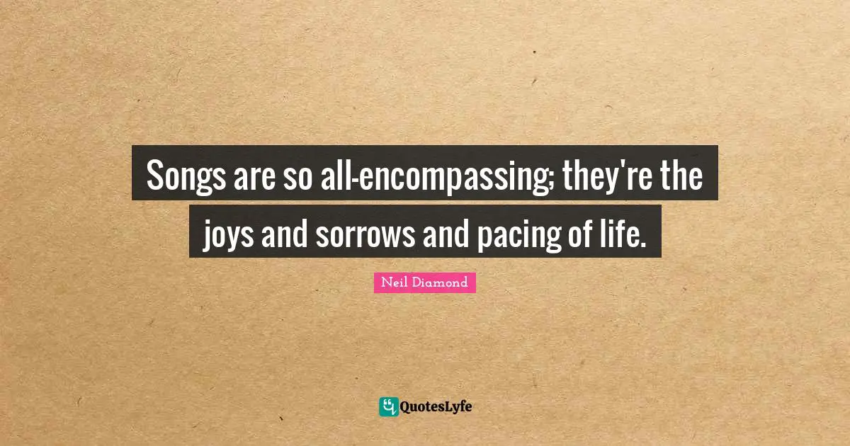 Neil Diamond Quotes: "Songs are so all-encompassing; they're the joys and sorrows and pacing of life."
