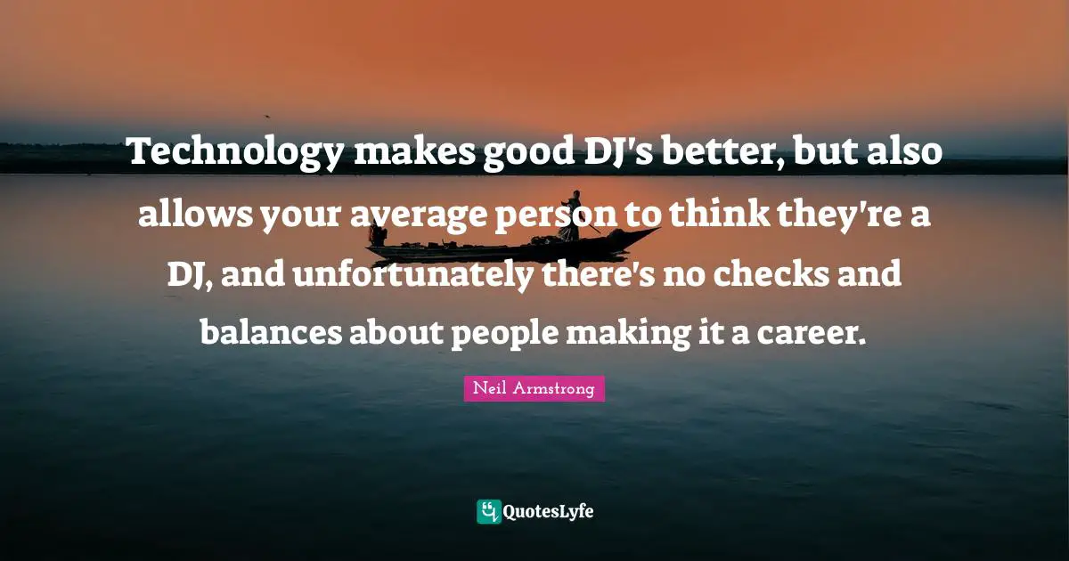 Technology makes good DJ's better, but also allows your average person to think they're a DJ, and unfortunately there's no checks and balances about people making it a career.