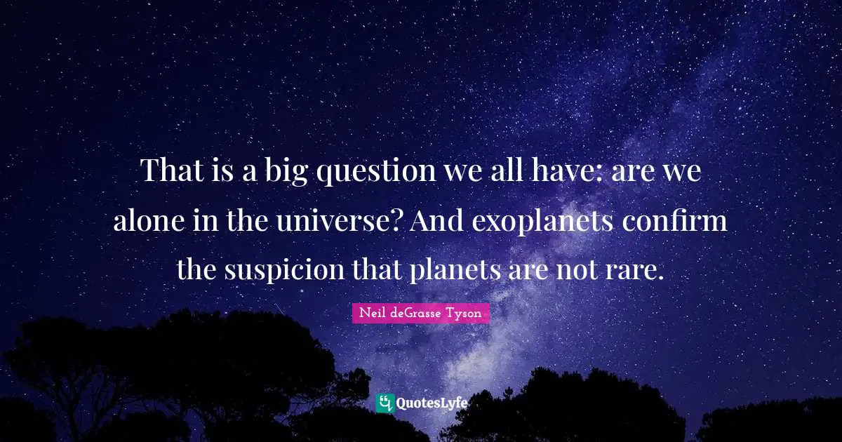 That is a big question we all have: are we alone in the universe? And exoplanets confirm the suspicion that planets are not rare.
