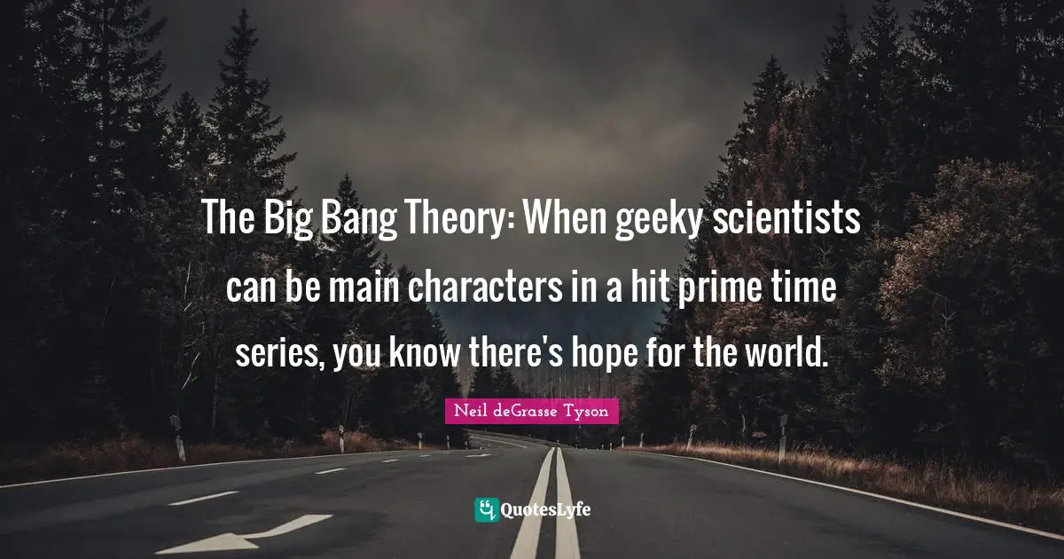 Main Quotes: "The Big Bang Theory: When geeky scientists can be main characters in a hit prime time series, you know there's hope for the world."