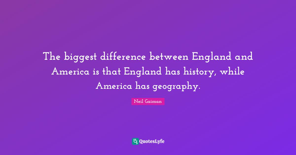 The biggest difference between England and America is that England has history, while America has geography.