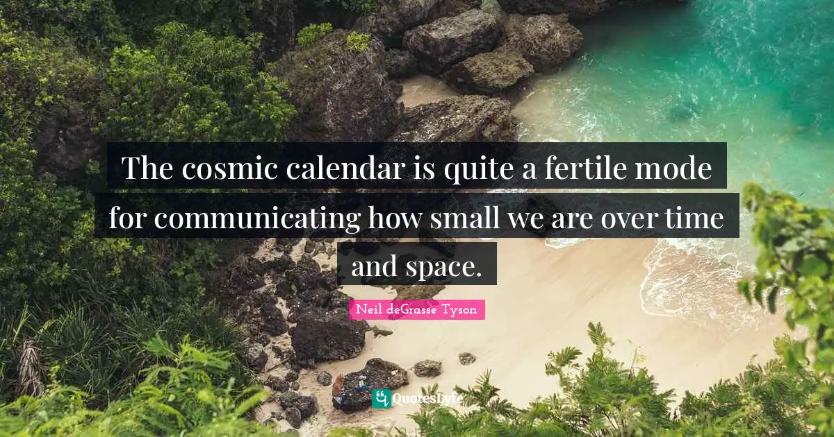 The cosmic calendar is quite a fertile mode for communicating how small we are over time and space.