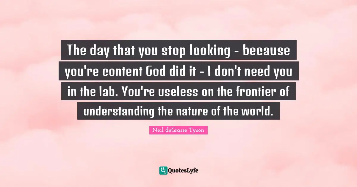 Labs Quotes: "The day that you stop looking - because you're content God did it - I don't need you in the lab. You're useless on the frontier of understanding the nature of the world."